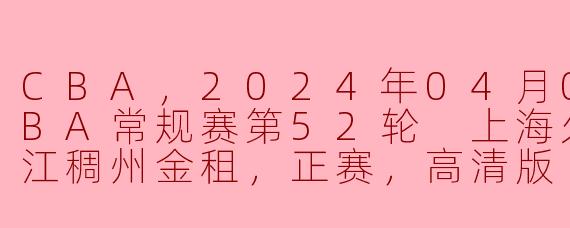 CBA，2024年04月06日 CBA常规赛第52轮 上海久事vs浙江稠州金租，正赛，高清版